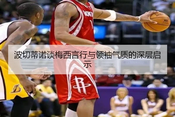 波切蒂诺谈梅西言行与领袖气质的深层启示