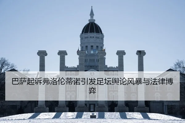 巴萨起诉弗洛伦蒂诺引发足坛舆论风暴与法律博弈